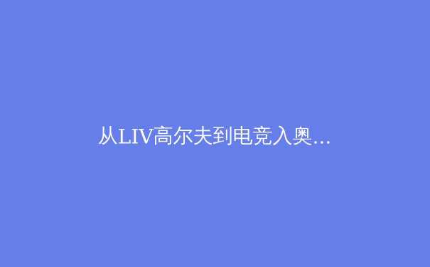 从LIV高尔夫到电竞入奥：2024体育产业变革的三大深层逻辑 - 2