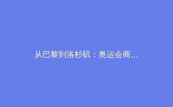 从巴黎到洛杉矶：奥运会商业模式的演变与科技赋能新趋势