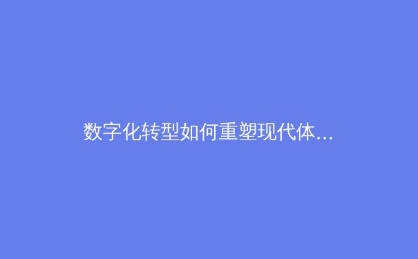 数字化转型如何重塑现代体育产业生态与消费体验