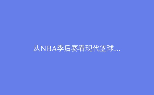 从NBA季后赛看现代篮球的战术进化：空间、速度与位置模糊化