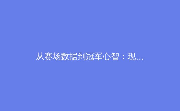 从赛场数据到冠军心智：现代体育竞技背后的科学与哲学 - 3