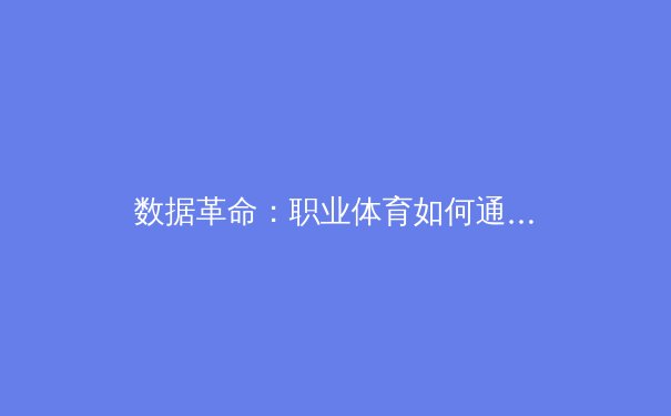 数据革命：职业体育如何通过深度分析重塑竞技格局 - 2