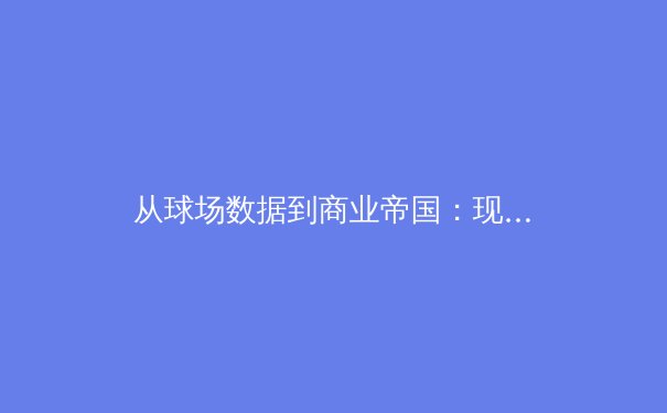 从球场数据到商业帝国：现代体育产业的数字化革命与价值重构