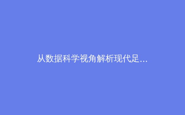 从数据科学视角解析现代足球战术演变：为何控球率已非胜负关键指标？ - 3