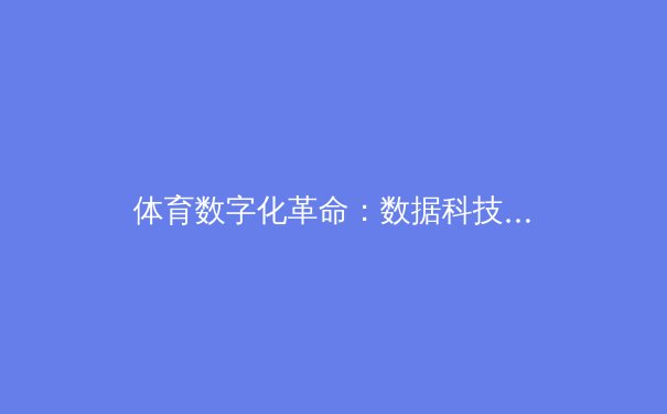 体育数字化革命：数据科技如何重塑现代竞技与健康生活 - 3