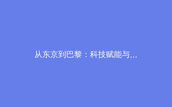 从东京到巴黎：科技赋能与人文精神如何重塑现代奥林匹克运动